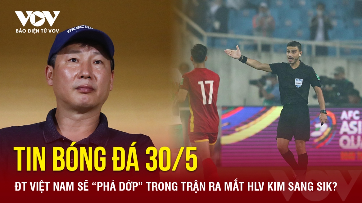 Tin bóng đá 30/5: ĐT Việt Nam sẽ “phá dớp” trong trận ra mắt HLV Kim Sang Sik?
